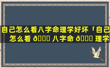 自己怎么看八字命理学好坏「自己怎么看 🐒 八字命 🐒 理学好坏呢」